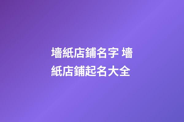 墻紙店鋪名字 墻紙店鋪起名大全-第1張-店鋪起名-玄機派